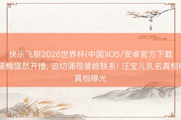 快乐飞艇2026世界杯(中国)IOS/安卓官方下载 马筱梅骤然开播， 迫切涌现婆媳联系! 汪宝儿乳名真相曝光