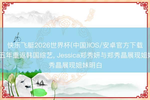 快乐飞艇2026世界杯(中国)IOS/安卓官方下载 时隔五年重返韩国综艺， Jessica郑秀妍与郑秀晶展现姐妹明白