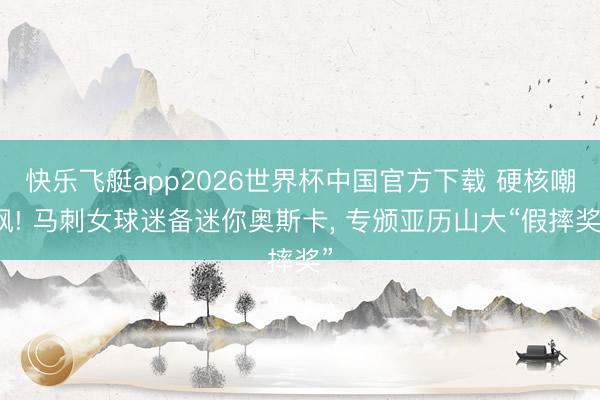 快乐飞艇app2026世界杯中国官方下载 硬核嘲讽! 马刺女球迷备迷你奥斯卡， 专颁亚历山大“假摔奖”
