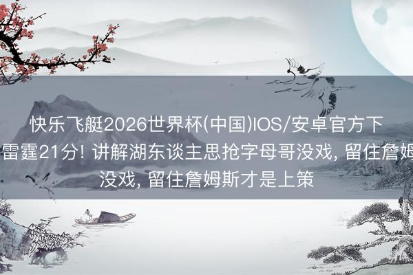 快乐飞艇2026世界杯(中国)IOS/安卓官方下载 马刺大捷雷霆21分! 讲解湖东谈主思抢字母哥没戏， 留住詹姆斯才是上策