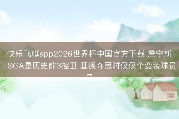 快乐飞艇app2026世界杯中国官方下载 詹宁斯: SGA是历史前3控卫 基德夺冠时仅仅个变装球员