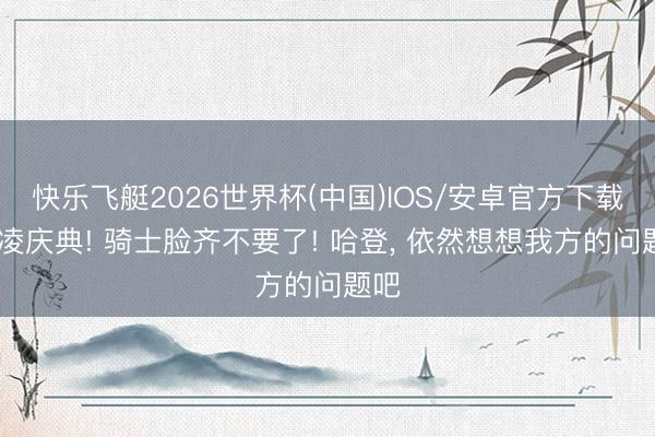 快乐飞艇2026世界杯(中国)IOS/安卓官方下载 期凌庆典! 骑士脸齐不要了! 哈登， 依然想想我方的问题吧