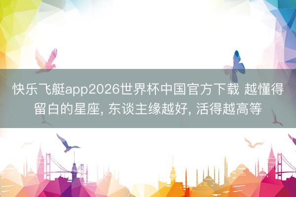 快乐飞艇app2026世界杯中国官方下载 越懂得留白的星座， 东谈主缘越好， 活得越高等