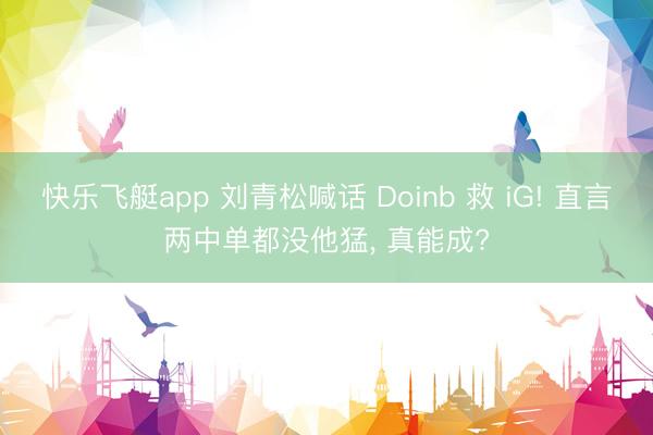 快乐飞艇app 刘青松喊话 Doinb 救 iG! 直言两中单都没他猛， 真能成?