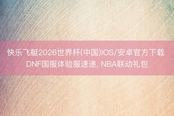快乐飞艇2026世界杯(中国)IOS/安卓官方下载 DNF国服体验服速递， NBA联动礼包
