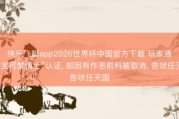 快乐飞艇app2026世界杯中国官方下载 玩家通过“宝可梦博士”认证， 却因有作恶前科被取消， 告状任天国