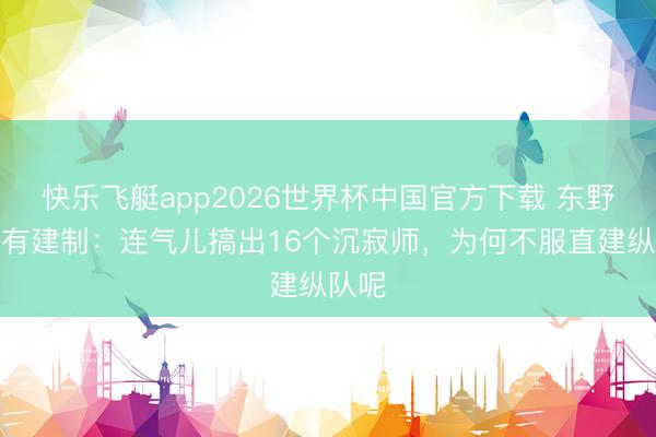 快乐飞艇app2026世界杯中国官方下载 东野的专有建制：连气儿搞出16个沉寂师，为何不服直建纵队呢