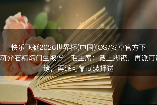 快乐飞艇2026世界杯(中国)IOS/安卓官方下载 1948年蒋介石精炼门生被俘，毛主席：戴上脚镣，再派可靠武装押送