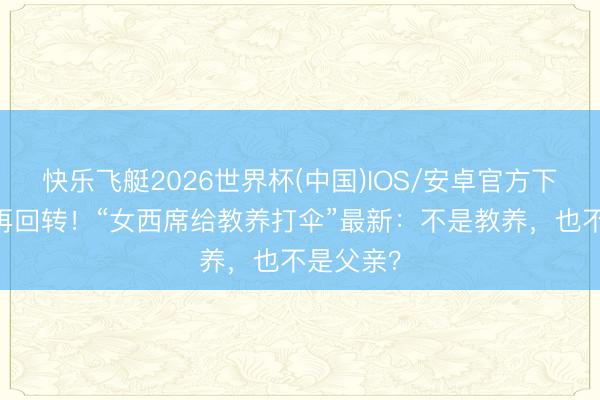 快乐飞艇2026世界杯(中国)IOS/安卓官方下载 回转再回转!“女西席给教养打伞”最新:不是教养,也不是父亲?