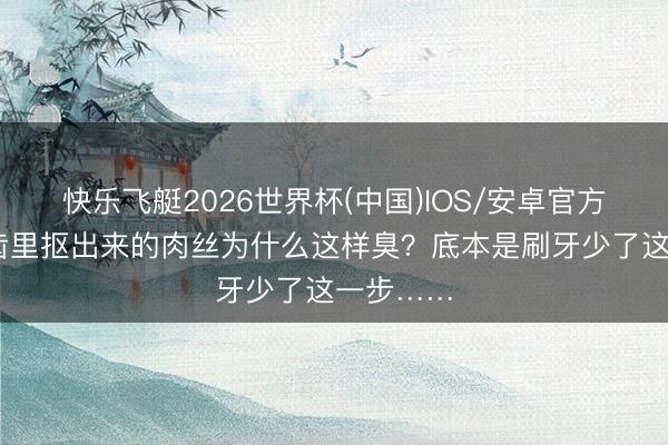 快乐飞艇2026世界杯(中国)IOS/安卓官方下载 牙齿里抠出来的肉丝为什么这样臭?底本是刷牙少了这一步……