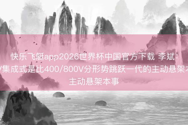 快乐飞艇app2026世界杯中国官方下载 李斌：48V集成式是比400/800V分形势跳跃一代的主动悬架本事