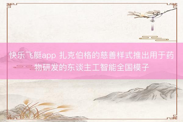 快乐飞艇app 扎克伯格的慈善样式推出用于药物研发的东谈主工智能全国模子