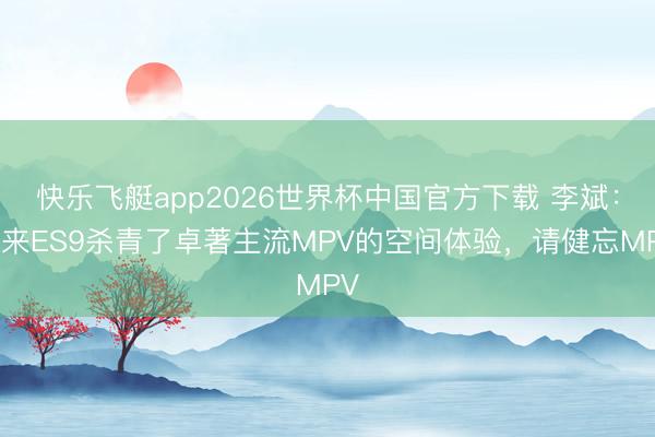 快乐飞艇app2026世界杯中国官方下载 李斌：蔚来ES9杀青了卓著主流MPV的空间体验，请健忘MPV