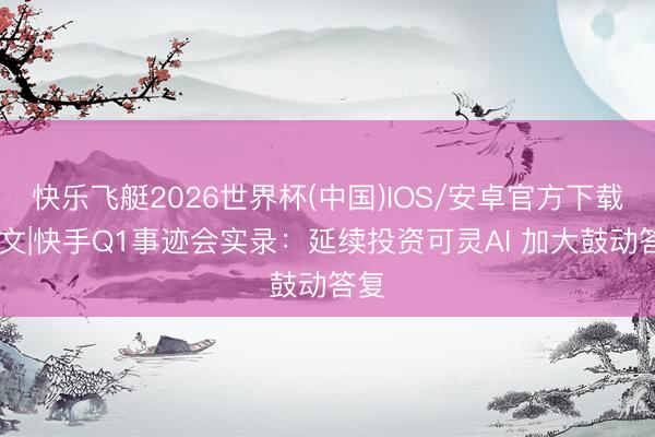 快乐飞艇2026世界杯(中国)IOS/安卓官方下载 全文|快手Q1事迹会实录：延续投资可灵AI 加大鼓动答复