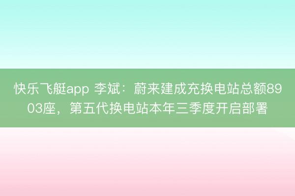 快乐飞艇app 李斌:蔚来建成充换电站总额8903座,第五代换电站本年三季度开启部署