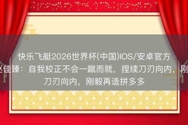 快乐飞艇2026世界杯(中国)IOS/安卓官方下载 拼多多赵佳臻：自我校正不会一蹴而就，捏续刀刃向内，刚毅再造拼多多