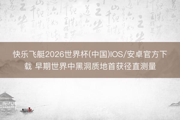 快乐飞艇2026世界杯(中国)IOS/安卓官方下载 早期世界中黑洞质地首获径直测量