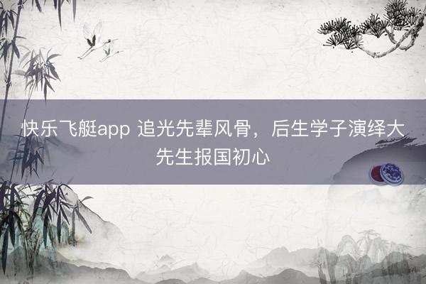 快乐飞艇app 追光先辈风骨，后生学子演绎大先生报国初心