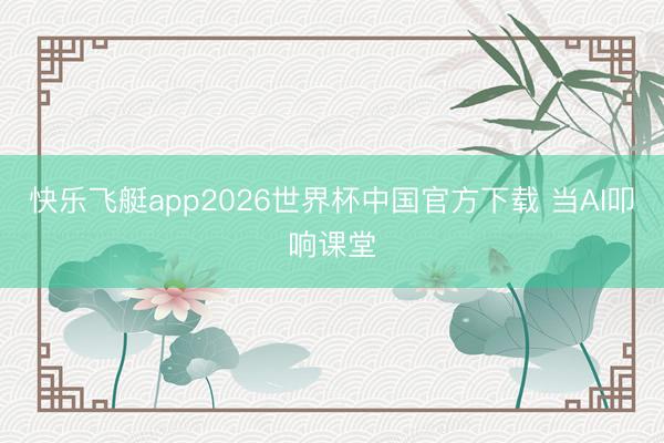 快乐飞艇app2026世界杯中国官方下载 当AI叩响课堂