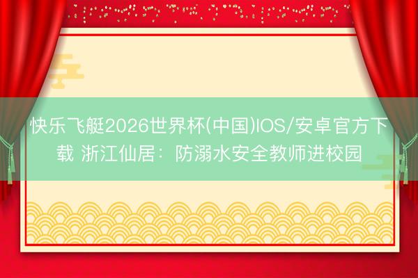 快乐飞艇2026世界杯(中国)IOS/安卓官方下载 浙江仙居：防溺水安全教师进校园