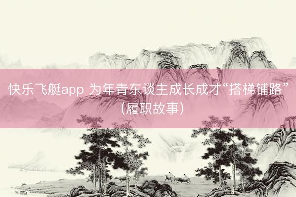快乐飞艇app 为年青东谈主成长成才“搭梯铺路”(履职故事)