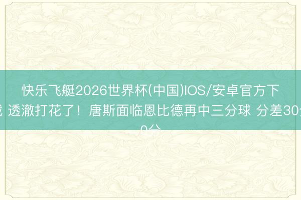 快乐飞艇2026世界杯(中国)IOS/安卓官方下载 透澈打花了！唐斯面临恩比德再中三分球 分差30分