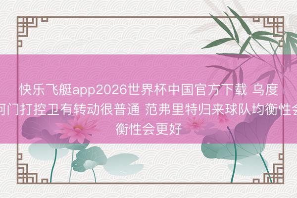 快乐飞艇app2026世界杯中国官方下载 乌度卡:阿门打控卫有转动很普通 范弗里特归来球队均衡性会更好