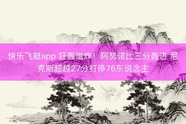 快乐飞艇app 狂轰滥炸！阿努诺比三分轰进 尼克斯超越27分打停76东说念主