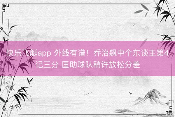 快乐飞艇app 外线有谱！乔治飙中个东谈主第4记三分 匡助球队稍许放松分差