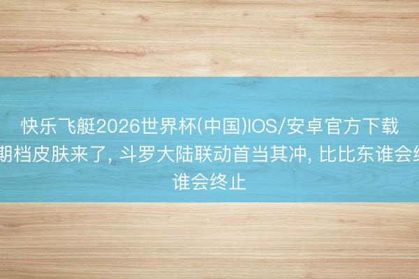 快乐飞艇2026世界杯(中国)IOS/安卓官方下载 暑期档皮肤来了， 斗罗大陆联动首当其冲， 比比东谁会终止