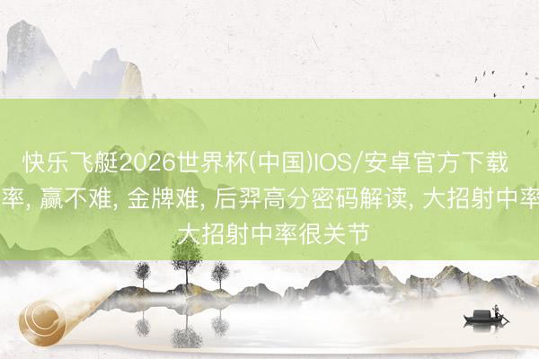 快乐飞艇2026世界杯(中国)IOS/安卓官方下载 52%胜率， 赢不难， 金牌难， 后羿高分密码解读， 大招射中率很关节