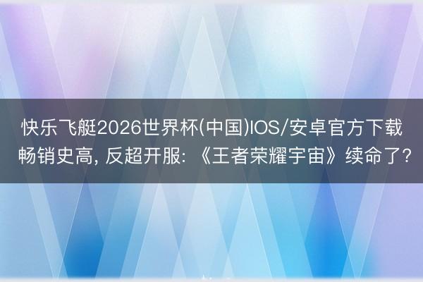 快乐飞艇2026世界杯(中国)IOS/安卓官方下载 畅销史高， 反超开服: 《王者荣耀宇宙》续命了?