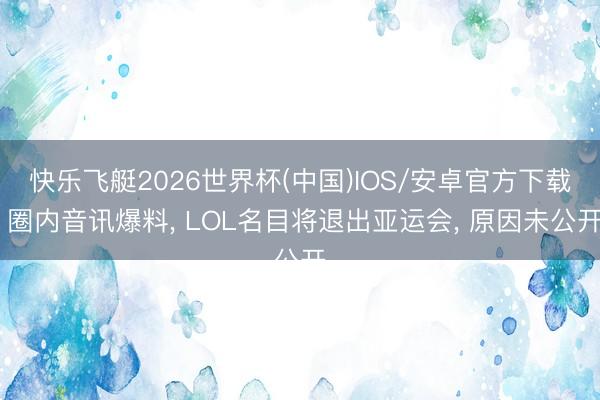 快乐飞艇2026世界杯(中国)IOS/安卓官方下载 圈内音讯爆料, LOL名目将退出亚运会, 原因未公开