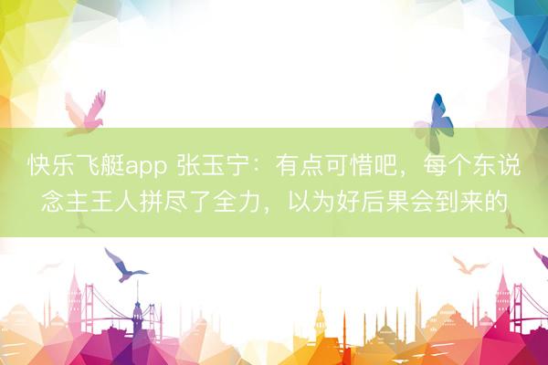快乐飞艇app 张玉宁：有点可惜吧，每个东说念主王人拼尽了全力，以为好后果会到来的