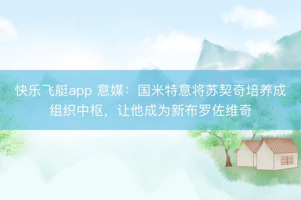 快乐飞艇app 意媒：国米特意将苏契奇培养成组织中枢，让他成为新布罗佐维奇
