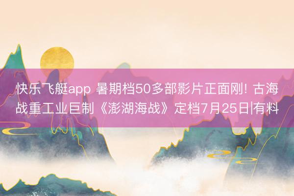 快乐飞艇app 暑期档50多部影片正面刚! 古海战重工业巨制《澎湖海战》定档7月25日|有料