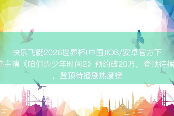 快乐飞艇2026世界杯(中国)IOS/安卓官方下载 TF家眷主演《咱们的少年时间2》预约破20万，登顶待播剧热度榜