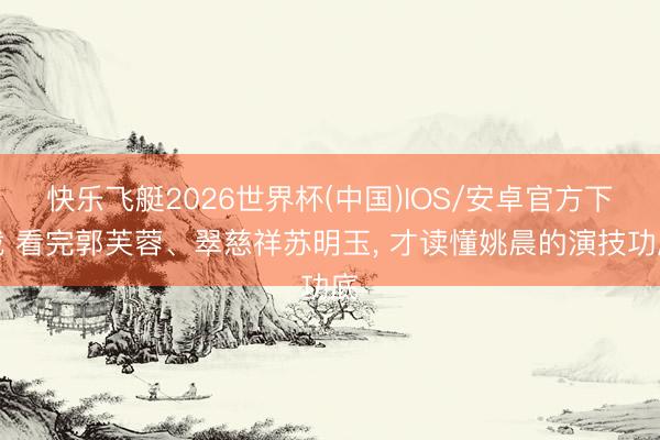快乐飞艇2026世界杯(中国)IOS/安卓官方下载 看完郭芙蓉、翠慈祥苏明玉， 才读懂姚晨的演技功底