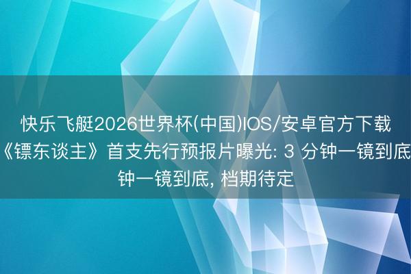 快乐飞艇2026世界杯(中国)IOS/安卓官方下载 动画电影《镖东谈主》首支先行预报片曝光: 3 分钟一镜到底， 档期待定
