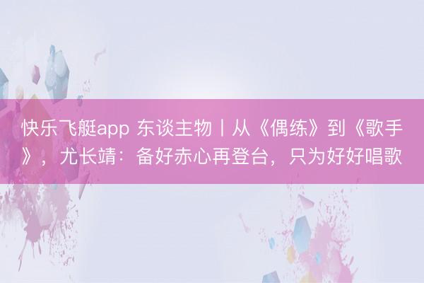 快乐飞艇app 东谈主物丨从《偶练》到《歌手》，尤长靖：备好赤心再登台，只为好好唱歌