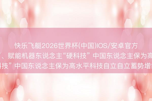 快乐飞艇2026世界杯(中国)IOS/安卓官方下载 穿越中试“厌世谷”、赋能机器东说念主“硬科技” 中国东说念主保为高水平科技自立自立蓄势增能