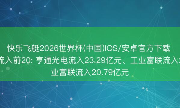 快乐飞艇2026世界杯(中国)IOS/安卓官方下载 主力资金流入前20: 亨通光电流入23.29亿元、工业富联流入20.79亿元