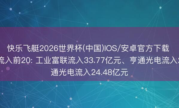 快乐飞艇2026世界杯(中国)IOS/安卓官方下载 主力资金流入前20: 工业富联流入33.77亿元、亨通光电流入24.48亿元