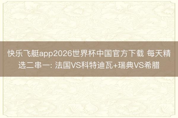 快乐飞艇app2026世界杯中国官方下载 每天精选二串一: 法国VS科特迪瓦+瑞典VS希腊