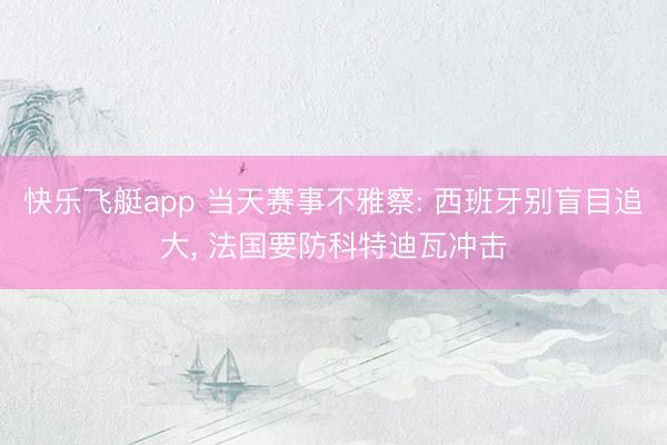 快乐飞艇app 当天赛事不雅察: 西班牙别盲目追大， 法国要防科特迪瓦冲击