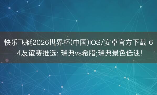 快乐飞艇2026世界杯(中国)IOS/安卓官方下载 6.4友谊赛推选: 瑞典vs希腊;瑞典景色低迷!