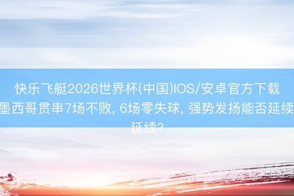 快乐飞艇2026世界杯(中国)IOS/安卓官方下载 墨西哥贯串7场不败, 6场零失球, 强势发扬能否延续?