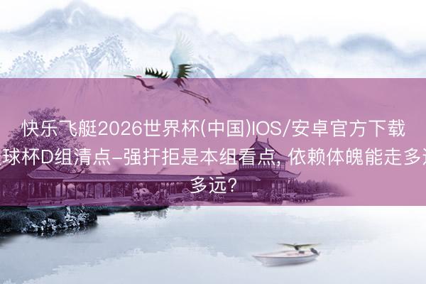 快乐飞艇2026世界杯(中国)IOS/安卓官方下载 寰球杯D组清点-强扞拒是本组看点， 依赖体魄能走多远?
