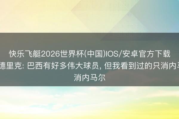 快乐飞艇2026世界杯(中国)IOS/安卓官方下载 恩德里克: 巴西有好多伟大球员， 但我看到过的只消内马尔