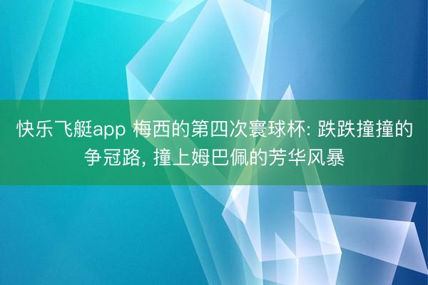 快乐飞艇app 梅西的第四次寰球杯: 跌跌撞撞的争冠路, 撞上姆巴佩的芳华风暴